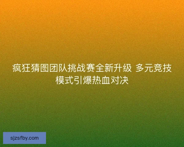 疯狂猜图团队挑战赛全新升级 多元竞技模式引爆热血对决