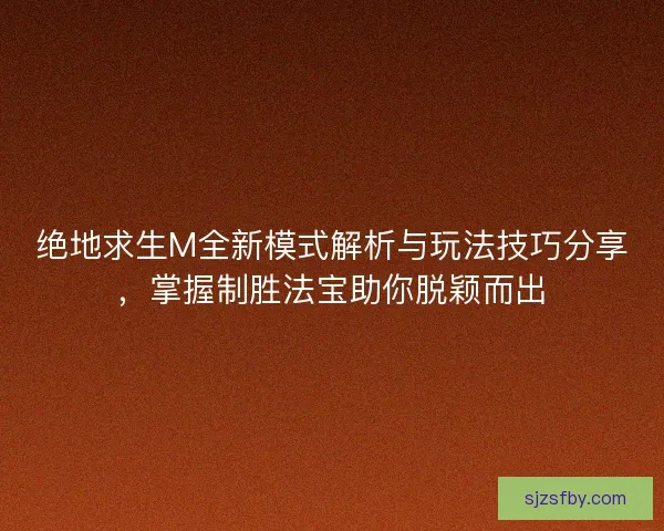 绝地求生M全新模式解析与玩法技巧分享，掌握制胜法宝助你脱颖而出