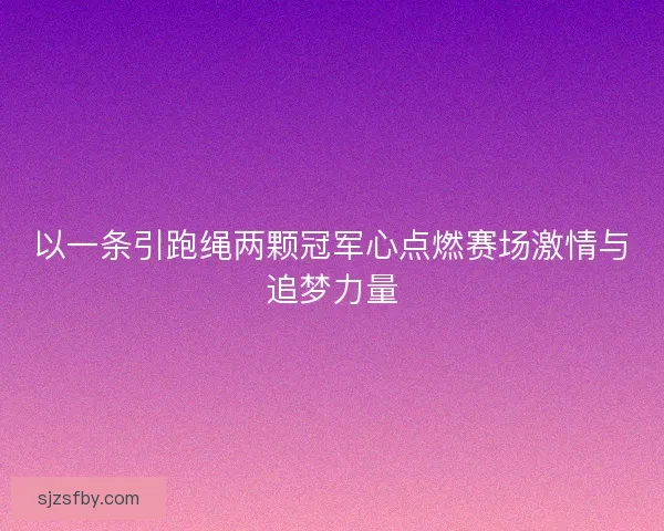 以一条引跑绳两颗冠军心点燃赛场激情与追梦力量