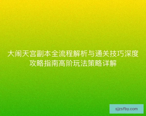 大闹天宫副本全流程解析与通关技巧深度攻略指南高阶玩法策略详解