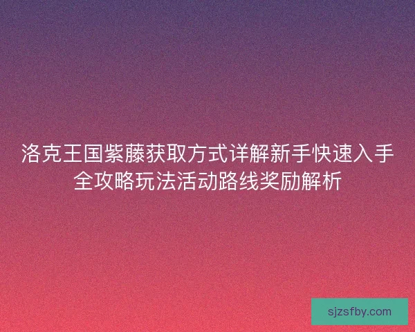 洛克王国紫藤获取方式详解新手快速入手全攻略玩法活动路线奖励解析