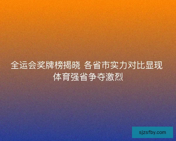 全运会奖牌榜揭晓 各省市实力对比显现 体育强省争夺激烈